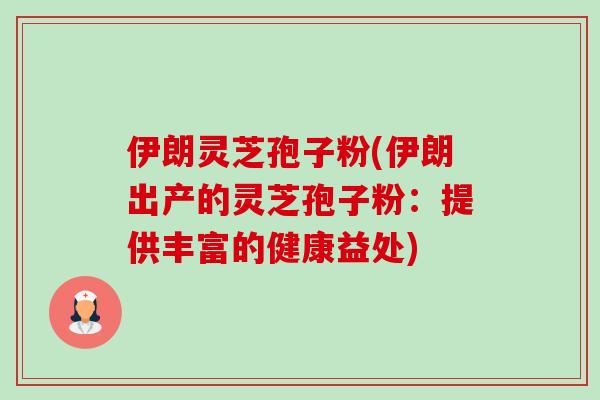 伊朗灵芝孢子粉(伊朗出产的灵芝孢子粉：提供丰富的健康益处)-第1张图片-卓越灵芝孢子粉