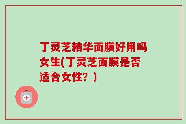 丁灵芝精华面膜好用吗女生(丁灵芝面膜是否适合女性?)-第1张图片-卓越灵芝孢子粉 丁灵芝精华面膜好用吗女生(丁灵芝面膜是否适合女性?)-第1张图片-卓越灵芝孢子粉