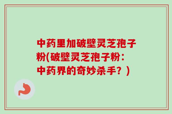 中药里加破壁灵芝孢子粉(破壁灵芝孢子粉:中药界的奇妙杀手?)-第1张图片-卓越灵芝孢子粉 中药里加破壁灵芝孢子粉(破壁灵芝孢子粉:中药界的奇妙杀手?)-第1张图片-卓越灵芝孢子粉