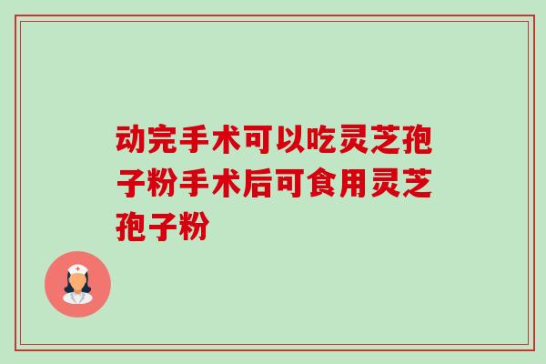 动完手术可以吃灵芝孢子粉手术后可食用灵芝孢子粉-第1张图片-卓越灵芝孢子粉 动完手术可以吃灵芝孢子粉手术后可食用灵芝孢子粉-第1张图片-卓越灵芝孢子粉