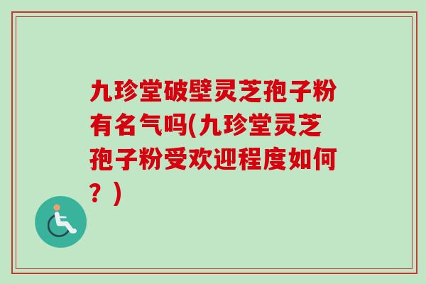 九珍堂破壁灵芝孢子粉有名气吗(九珍堂灵芝孢子粉受欢迎程度如何?)-第1张图片-卓越灵芝孢子粉 九珍堂破壁灵芝孢子粉有名气吗(九珍堂灵芝孢子粉受欢迎程度如何?)-第1张图片-卓越灵芝孢子粉