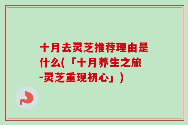 十月去灵芝推荐理由是什么(「十月养生之旅-灵芝重现初心」)-第1张图片-卓越灵芝孢子粉 十月去灵芝推荐理由是什么(「十月养生之旅-灵芝重现初心」)-第1张图片-卓越灵芝孢子粉