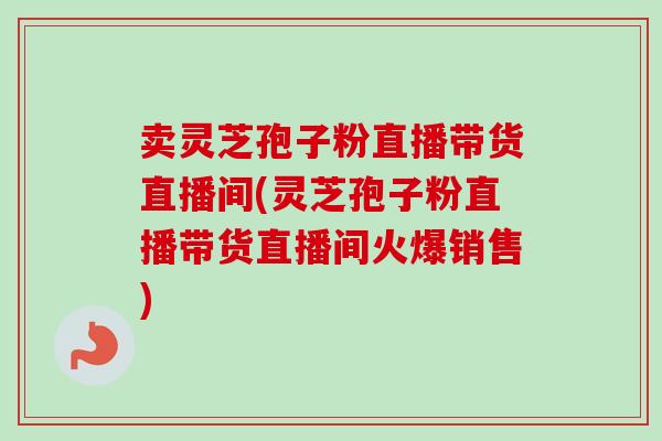 卖灵芝孢子粉直播带货直播间(灵芝孢子粉直播带货直播间火爆销售)-第1张图片-卓越灵芝孢子粉