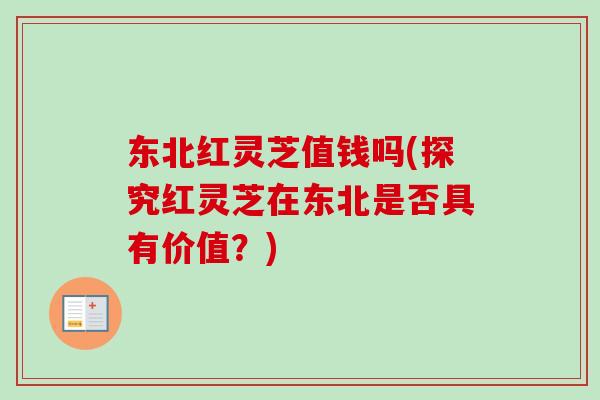 东北红灵芝值钱吗(探究红灵芝在东北是否具有价值?)-第1张图片-卓越灵芝孢子粉 东北红灵芝值钱吗(探究红灵芝在东北是否具有价值?)-第1张图片-卓越灵芝孢子粉