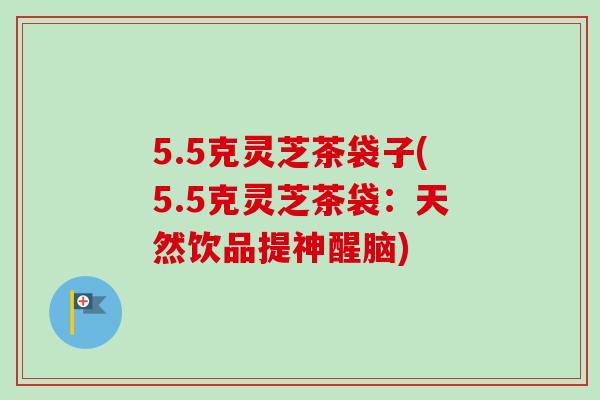 5.5克灵芝茶袋子(5.5克灵芝茶袋:天然饮品提神醒脑)-第1张图片-卓越灵芝孢子粉 5.5克灵芝茶袋子(5.5克灵芝茶袋:天然饮品提神醒脑)-第1张图片-卓越灵芝孢子粉