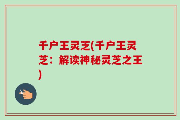千户王灵芝(千户王灵芝:解读神秘灵芝之王)-第1张图片-卓越灵芝孢子粉 千户王灵芝(千户王灵芝:解读神秘灵芝之王)-第1张图片-卓越灵芝孢子粉