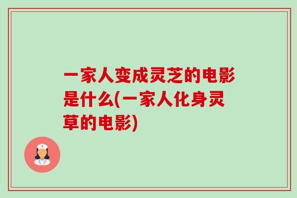 一家人变成灵芝的电影是什么(一家人化身灵草的电影)-第1张图片-卓越灵芝孢子粉 一家人变成灵芝的电影是什么(一家人化身灵草的电影)-第1张图片-卓越灵芝孢子粉