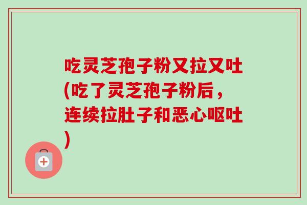 吃灵芝孢子粉又拉又吐(吃了灵芝孢子粉后,连续拉肚子和恶心呕吐)-第1张图片-卓越灵芝孢子粉 吃灵芝孢子粉又拉又吐(吃了灵芝孢子粉后,连续拉肚子和恶心呕吐)-第1张图片-卓越灵芝孢子粉
