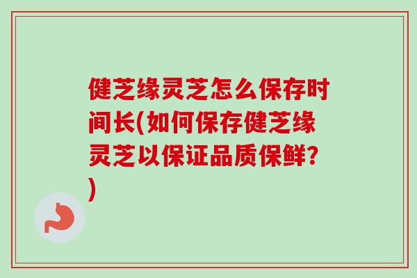 健芝缘灵芝怎么保存时间长(如何保存健芝缘灵芝以保证品质保鲜?)-第1张图片-卓越灵芝孢子粉 健芝缘灵芝怎么保存时间长(如何保存健芝缘灵芝以保证品质保鲜?)-第1张图片-卓越灵芝孢子粉