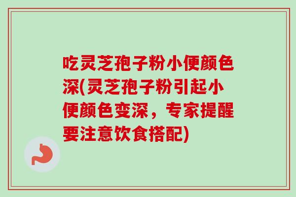 吃灵芝孢子粉小便颜色深(灵芝孢子粉引起小便颜色变深，专家提醒要注意饮食搭配)-第1张图片-卓越灵芝孢子粉
