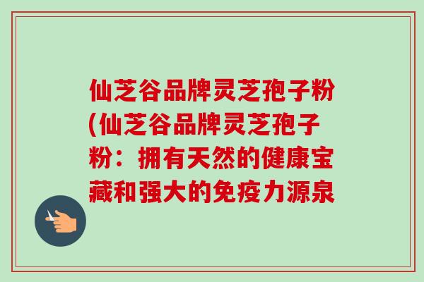 仙芝谷品牌灵芝孢子粉(仙芝谷品牌灵芝孢子粉：拥有天然的健康宝藏和强大的免疫力源泉-第1张图片-卓越灵芝孢子粉