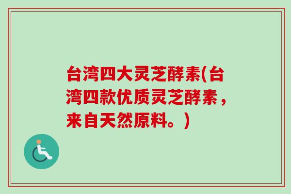 台湾四大灵芝酵素(台湾四款优质灵芝酵素,来自天然原料。)-第1张图片-卓越灵芝孢子粉 台湾四大灵芝酵素(台湾四款优质灵芝酵素,来自天然原料。)-第1张图片-卓越灵芝孢子粉