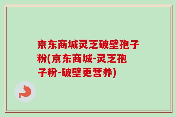 京东商城灵芝破壁孢子粉(京东商城-灵芝孢子粉-破壁更营养)-第1张图片-卓越灵芝孢子粉 京东商城灵芝破壁孢子粉(京东商城-灵芝孢子粉-破壁更营养)-第1张图片-卓越灵芝孢子粉