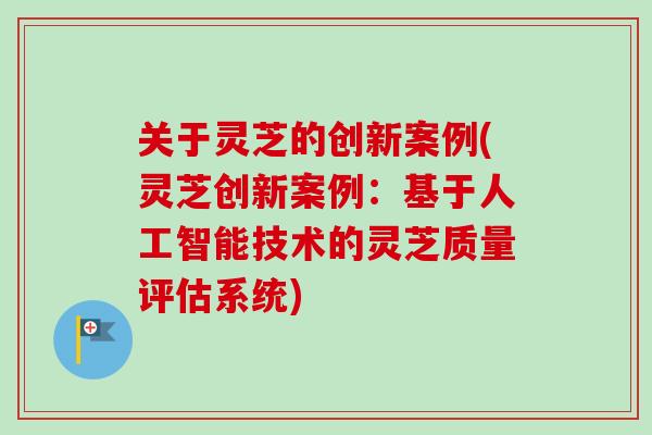 关于灵芝的创新案例(灵芝创新案例:基于人工智能技术的灵芝质量评估系统)-第1张图片-卓越灵芝孢子粉 关于灵芝的创新案例(灵芝创新案例:基于人工智能技术的灵芝质量评估系统)-第1张图片-卓越灵芝孢子粉