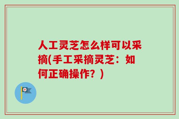 人工灵芝怎么样可以采摘(手工采摘灵芝:如何正确操作?)-第1张图片-卓越灵芝孢子粉 人工灵芝怎么样可以采摘(手工采摘灵芝:如何正确操作?)-第1张图片-卓越灵芝孢子粉