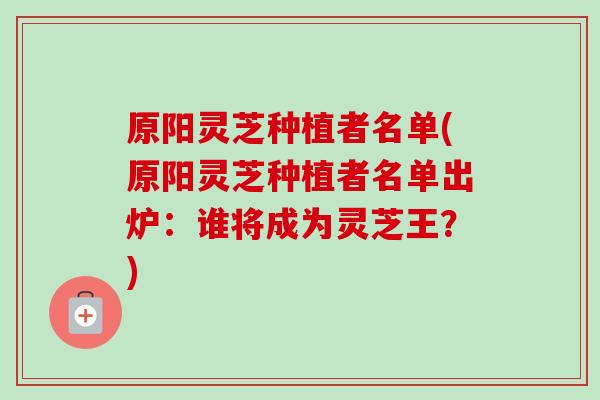 原阳灵芝种植者名单(原阳灵芝种植者名单出炉:谁将成为灵芝王?)-第1张图片-卓越灵芝孢子粉 原阳灵芝种植者名单(原阳灵芝种植者名单出炉:谁将成为灵芝王?)-第1张图片-卓越灵芝孢子粉