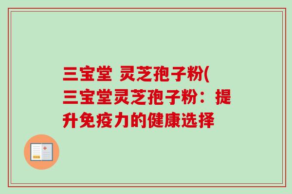 三宝堂 灵芝孢子粉(三宝堂灵芝孢子粉:提升免疫力的健康选择-第1张图片-卓越灵芝孢子粉 三宝堂 灵芝孢子粉(三宝堂灵芝孢子粉:提升免疫力的健康选择-第1张图片-卓越灵芝孢子粉