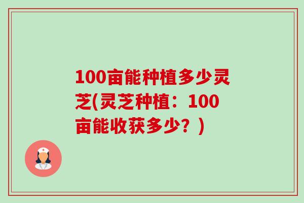 100亩能种植多少灵芝(灵芝种植:100亩能收获多少?)-第1张图片-卓越灵芝孢子粉 100亩能种植多少灵芝(灵芝种植:100亩能收获多少?)-第1张图片-卓越灵芝孢子粉
