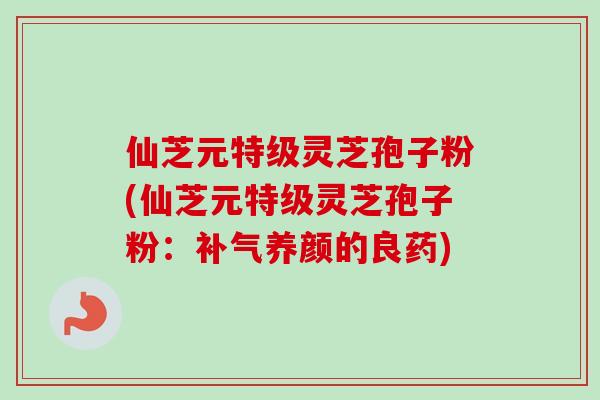 仙芝元特级灵芝孢子粉(仙芝元特级灵芝孢子粉：补气养颜的良药)-第1张图片-卓越灵芝孢子粉