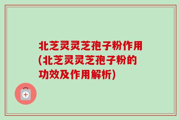 北芝灵灵芝孢子粉作用(北芝灵灵芝孢子粉的功效及作用解析)-第1张图片-卓越灵芝孢子粉 北芝灵灵芝孢子粉作用(北芝灵灵芝孢子粉的功效及作用解析)-第1张图片-卓越灵芝孢子粉