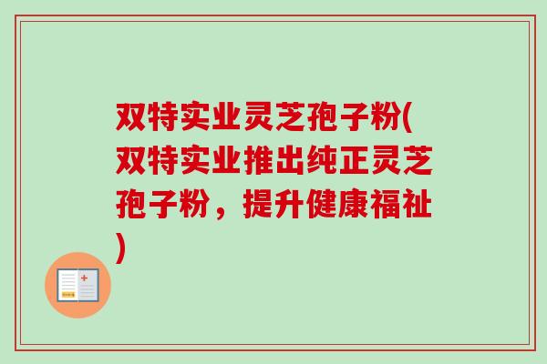 双特实业灵芝孢子粉(双特实业推出纯正灵芝孢子粉，提升健康福祉)-第1张图片-卓越灵芝孢子粉