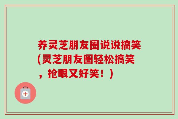 养灵芝朋友圈说说搞笑(灵芝朋友圈轻松搞笑,抢眼又好笑!)-第1张图片-卓越灵芝孢子粉 养灵芝朋友圈说说搞笑(灵芝朋友圈轻松搞笑,抢眼又好笑!)-第1张图片-卓越灵芝孢子粉