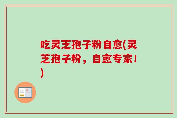吃灵芝孢子粉自愈(灵芝孢子粉，自愈专家！)-第1张图片-卓越灵芝孢子粉