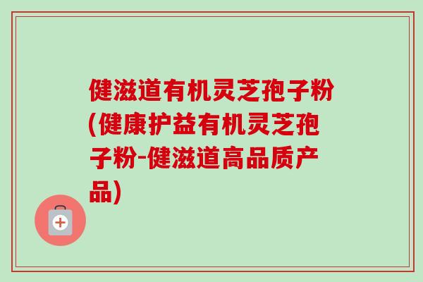 健滋道有机灵芝孢子粉(健康护益有机灵芝孢子粉-健滋道高品质产品)-第1张图片-卓越灵芝孢子粉
