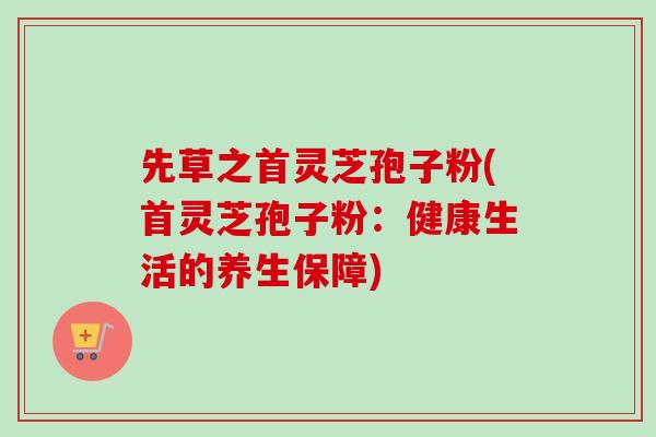 先草之首灵芝孢子粉(首灵芝孢子粉:健康生活的养生保障)-第1张图片-卓越灵芝孢子粉 先草之首灵芝孢子粉(首灵芝孢子粉:健康生活的养生保障)-第1张图片-卓越灵芝孢子粉