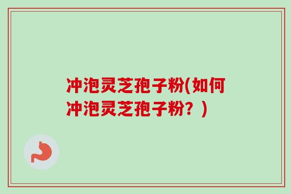 冲泡灵芝孢子粉(如何冲泡灵芝孢子粉?)-第1张图片-卓越灵芝孢子粉 冲泡灵芝孢子粉(如何冲泡灵芝孢子粉?)-第1张图片-卓越灵芝孢子粉
