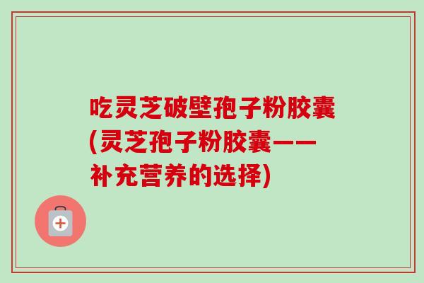 吃灵芝破壁孢子粉胶囊(灵芝孢子粉胶囊——补充营养的选择)-第1张图片-卓越灵芝孢子粉