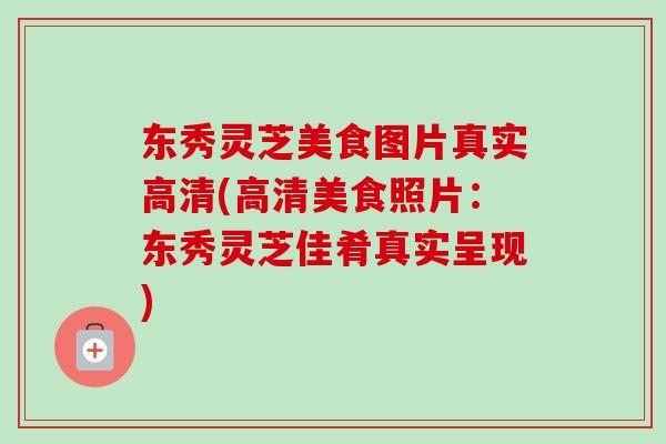 东秀灵芝美食图片真实高清(高清美食照片:东秀灵芝佳肴真实呈现)-第1张图片-卓越灵芝孢子粉 东秀灵芝美食图片真实高清(高清美食照片:东秀灵芝佳肴真实呈现)-第1张图片-卓越灵芝孢子粉