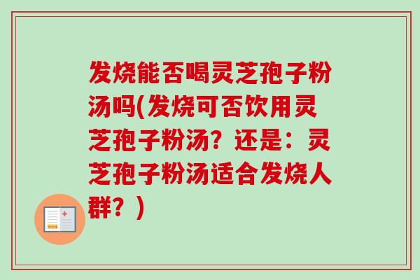发烧能否喝灵芝孢子粉汤吗(发烧可否饮用灵芝孢子粉汤?还是:灵芝孢子粉汤适合发烧人群?)-第1张图片-卓越灵芝孢子粉 发烧能否喝灵芝孢子粉汤吗(发烧可否饮用灵芝孢子粉汤?还是:灵芝孢子粉汤适合发烧人群?)-第1张图片-卓越灵芝孢子粉