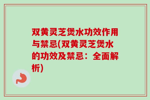 双黄灵芝煲水功效作用与禁忌(双黄灵芝煲水的功效及禁忌：全面解析)-第1张图片-卓越灵芝孢子粉