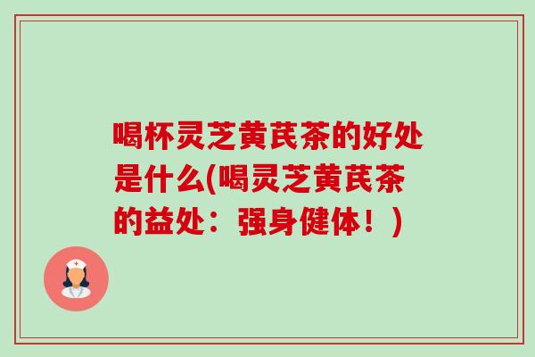 喝杯灵芝黄芪茶的好处是什么(喝灵芝黄芪茶的益处：强身健体！)-第1张图片-卓越灵芝孢子粉