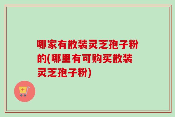 哪家有散装灵芝孢子粉的(哪里有可购买散装灵芝孢子粉)-第1张图片-卓越灵芝孢子粉 哪家有散装灵芝孢子粉的(哪里有可购买散装灵芝孢子粉)-第1张图片-卓越灵芝孢子粉