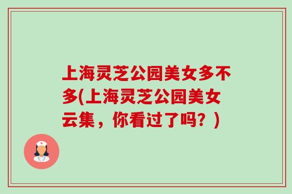 上海灵芝公园美女多不多(上海灵芝公园美女云集，你看过了吗？)-第1张图片-卓越灵芝孢子粉
