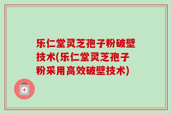乐仁堂灵芝孢子粉破壁技术(乐仁堂灵芝孢子粉采用高效破壁技术)-第1张图片-卓越灵芝孢子粉 乐仁堂灵芝孢子粉破壁技术(乐仁堂灵芝孢子粉采用高效破壁技术)-第1张图片-卓越灵芝孢子粉