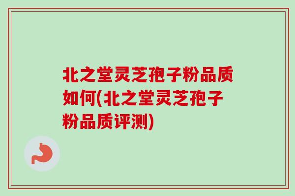 北之堂灵芝孢子粉品质如何(北之堂灵芝孢子粉品质评测)-第1张图片-卓越灵芝孢子粉