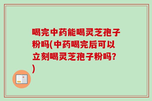 喝完中药能喝灵芝孢子粉吗(中药喝完后可以立刻喝灵芝孢子粉吗？)-第1张图片-卓越灵芝孢子粉