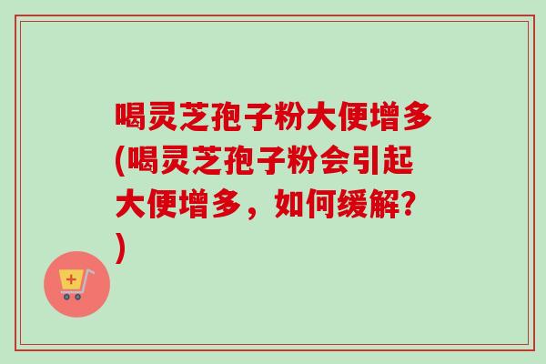 喝灵芝孢子粉大便增多(喝灵芝孢子粉会引起大便增多，如何缓解？)-第1张图片-卓越灵芝孢子粉