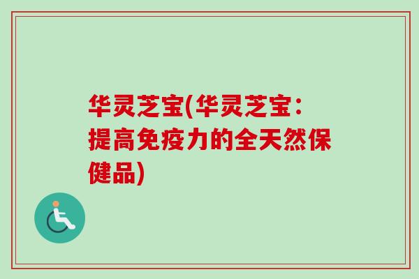 华灵芝宝(华灵芝宝:提高免疫力的全天然保健品)-第1张图片-卓越灵芝孢子粉 华灵芝宝(华灵芝宝:提高免疫力的全天然保健品)-第1张图片-卓越灵芝孢子粉