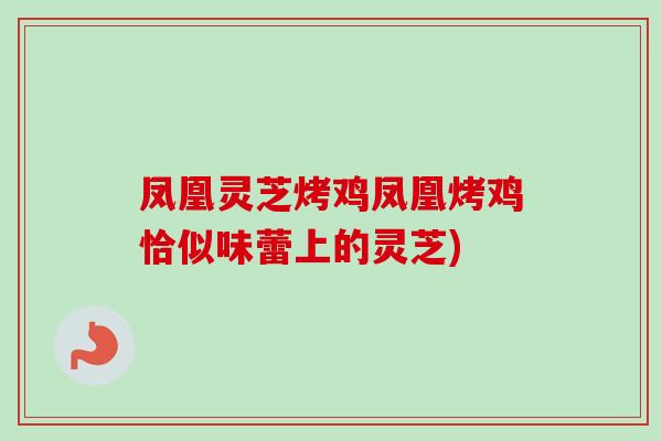 凤凰灵芝烤鸡凤凰烤鸡恰似味蕾上的灵芝)-第1张图片-卓越灵芝孢子粉