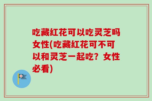 吃藏红花可以吃灵芝吗女性(吃藏红花可不可以和灵芝一起吃?女性必看)-第1张图片-卓越灵芝孢子粉 吃藏红花可以吃灵芝吗女性(吃藏红花可不可以和灵芝一起吃?女性必看)-第1张图片-卓越灵芝孢子粉
