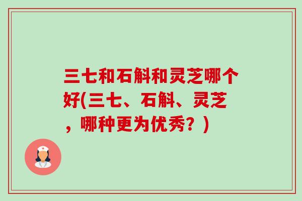 三七和石斛和灵芝哪个好(三七、石斛、灵芝,哪种更为优秀?)-第1张图片-卓越灵芝孢子粉 三七和石斛和灵芝哪个好(三七、石斛、灵芝,哪种更为优秀?)-第1张图片-卓越灵芝孢子粉