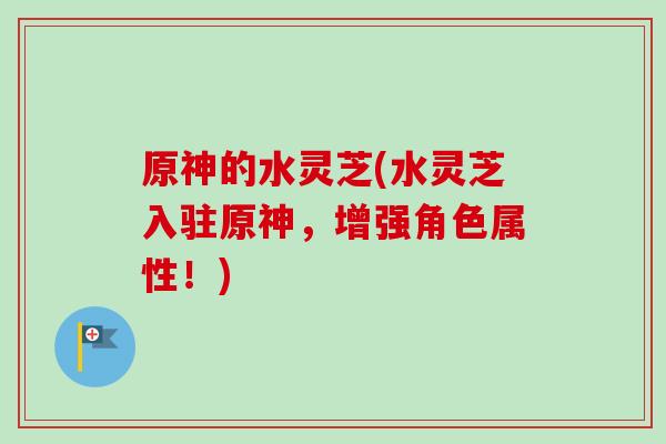 原神的水灵芝(水灵芝入驻原神,增强角色属性!)-第1张图片-卓越灵芝孢子粉 原神的水灵芝(水灵芝入驻原神,增强角色属性!)-第1张图片-卓越灵芝孢子粉