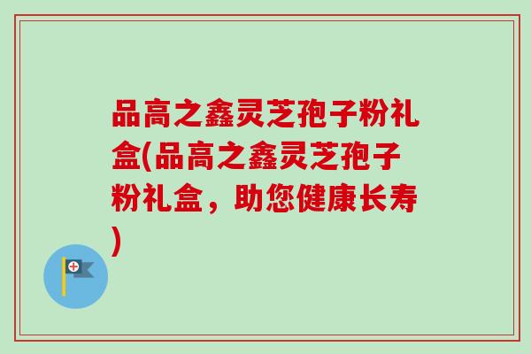 品高之鑫灵芝孢子粉礼盒(品高之鑫灵芝孢子粉礼盒,助您健康长寿)-第1张图片-卓越灵芝孢子粉 品高之鑫灵芝孢子粉礼盒(品高之鑫灵芝孢子粉礼盒,助您健康长寿)-第1张图片-卓越灵芝孢子粉