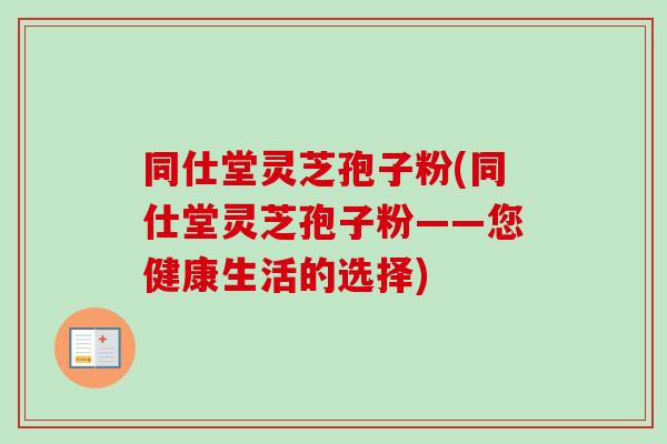 同仕堂灵芝孢子粉(同仕堂灵芝孢子粉——您健康生活的选择)-第1张图片-卓越灵芝孢子粉 同仕堂灵芝孢子粉(同仕堂灵芝孢子粉——您健康生活的选择)-第1张图片-卓越灵芝孢子粉