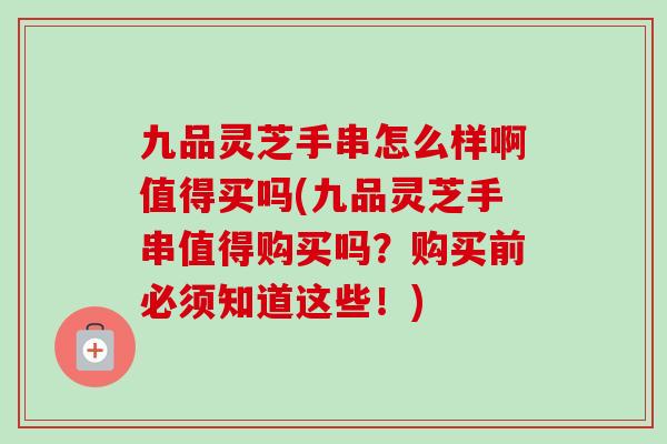 九品灵芝手串怎么样啊值得买吗(九品灵芝手串值得购买吗?购买前必须知道这些!)-第1张图片-卓越灵芝孢子粉 九品灵芝手串怎么样啊值得买吗(九品灵芝手串值得购买吗?购买前必须知道这些!)-第1张图片-卓越灵芝孢子粉