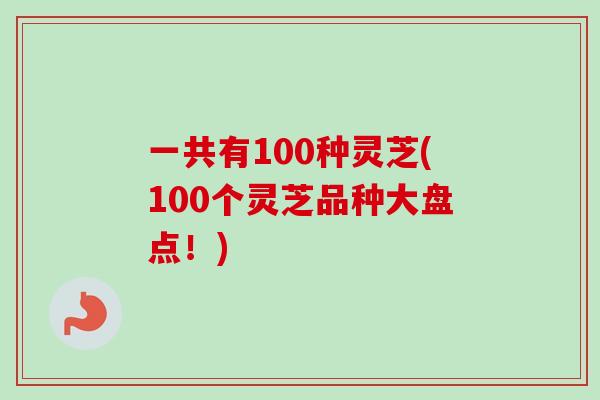 一共有100种灵芝(100个灵芝品种大盘点！)-第1张图片-卓越灵芝孢子粉